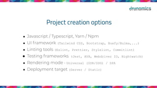 Project creation options
● Javascript / Typescript, Yarn / Npm
● UI framework (Tailwind CSS, Bootstrap, Buefy/Bulma,...)
● Linting tools (Eslint, Prettier, Stylelint, Commitlint)
● Testing frameworks (Jest, AVA, Webdriver IO, Nightwatch)
● Rendering mode - Universal (SSR/SSG) / SPA
● Deployment target (Server / Static)
 