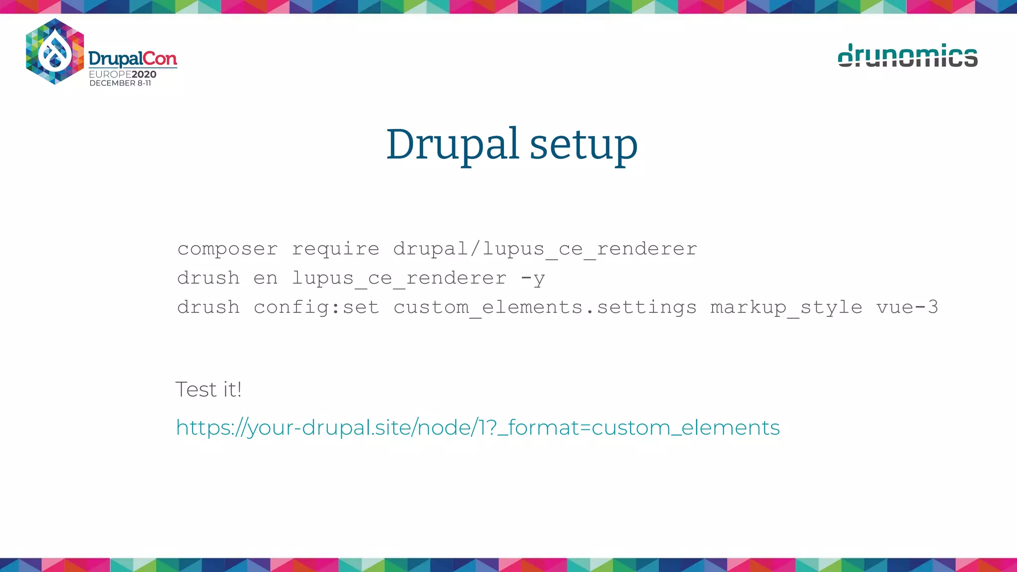 Drupal setup
composer require drupal/lupus_ce_renderer
drush en lupus_ce_renderer -y
drush config:set custom_elements.settings markup_style vue-3
Test it!
https://your-drupal.site/node/1?_format=custom_elements
 