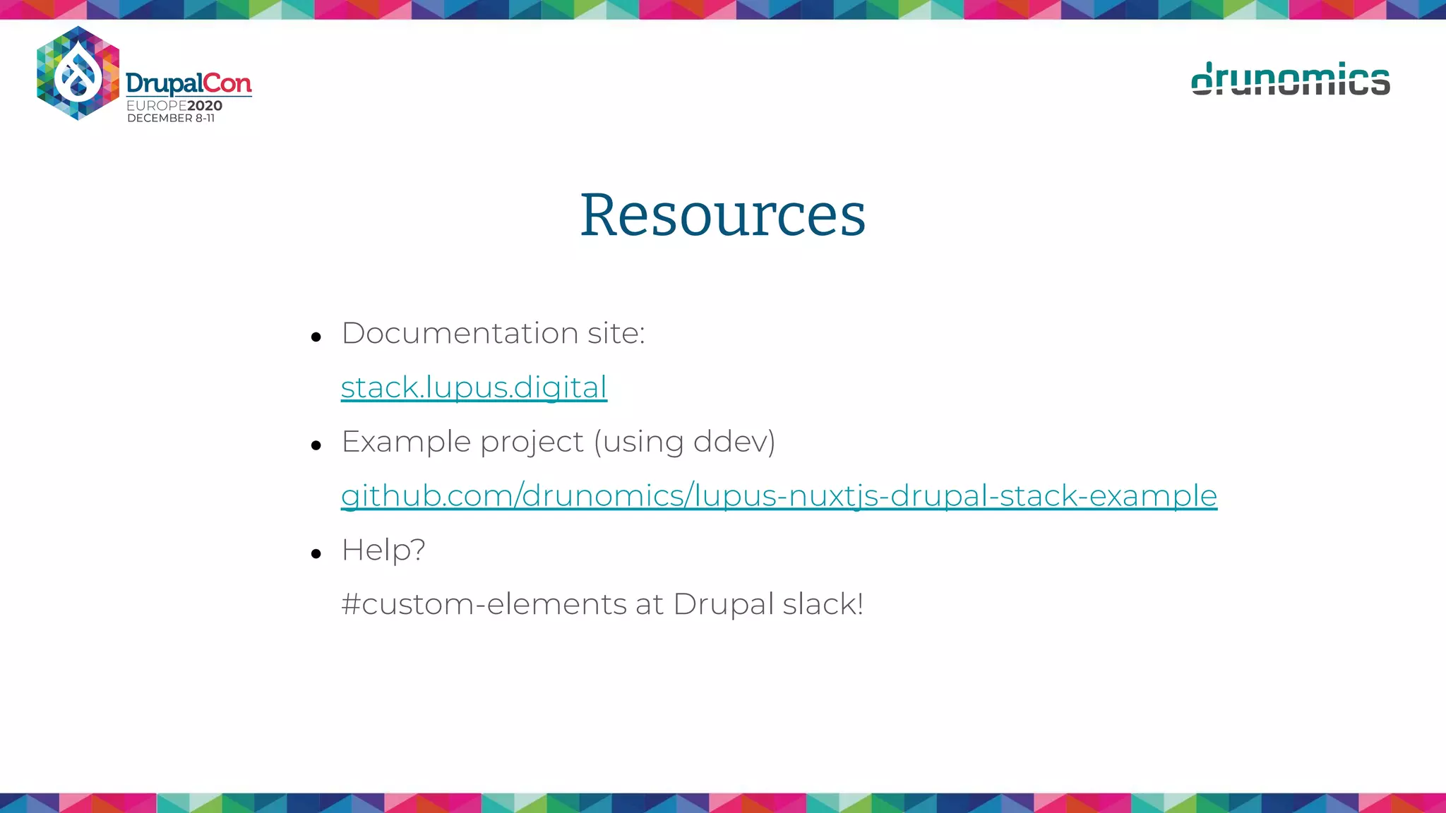 Resources
● Documentation site:
stack.lupus.digital
● Example project (using ddev)
github.com/drunomics/lupus-nuxtjs-drupal-stack-example
● Help?
#custom-elements at Drupal slack!
 