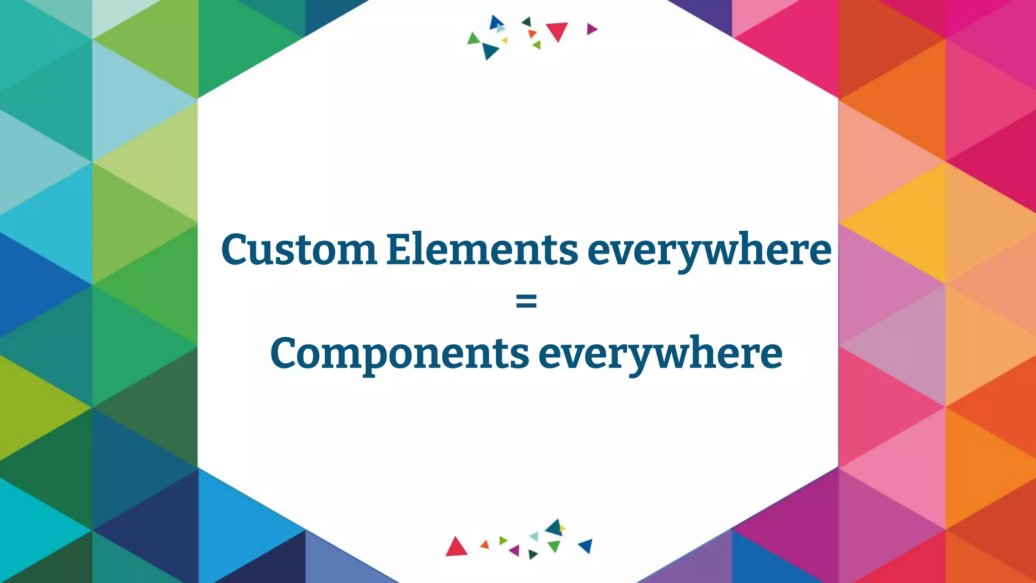 Custom Elements everywhere
=
Components everywhere
 