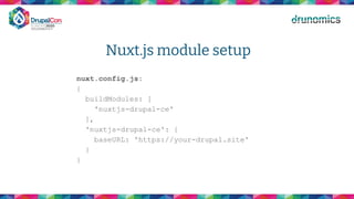 Nuxt.js module setup
nuxt.config.js:
{
buildModules: [
'nuxtjs-drupal-ce'
],
'nuxtjs-drupal-ce': {
baseURL: 'https://your-drupal.site'
}
}
 