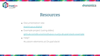 Resources
● Documentation site:
stack.lupus.digital
● Example project (using ddev)
github.com/drunomics/lupus-nuxtjs-drupal-stack-example
● Help?
#custom-elements at Drupal slack!
 