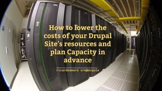 Carbon Fiber Tank, SpaceX
How to lower the
costs of your Drupal
Site's resources and
plan Capacity in
advance
ricardoamaro sre@acquia
 