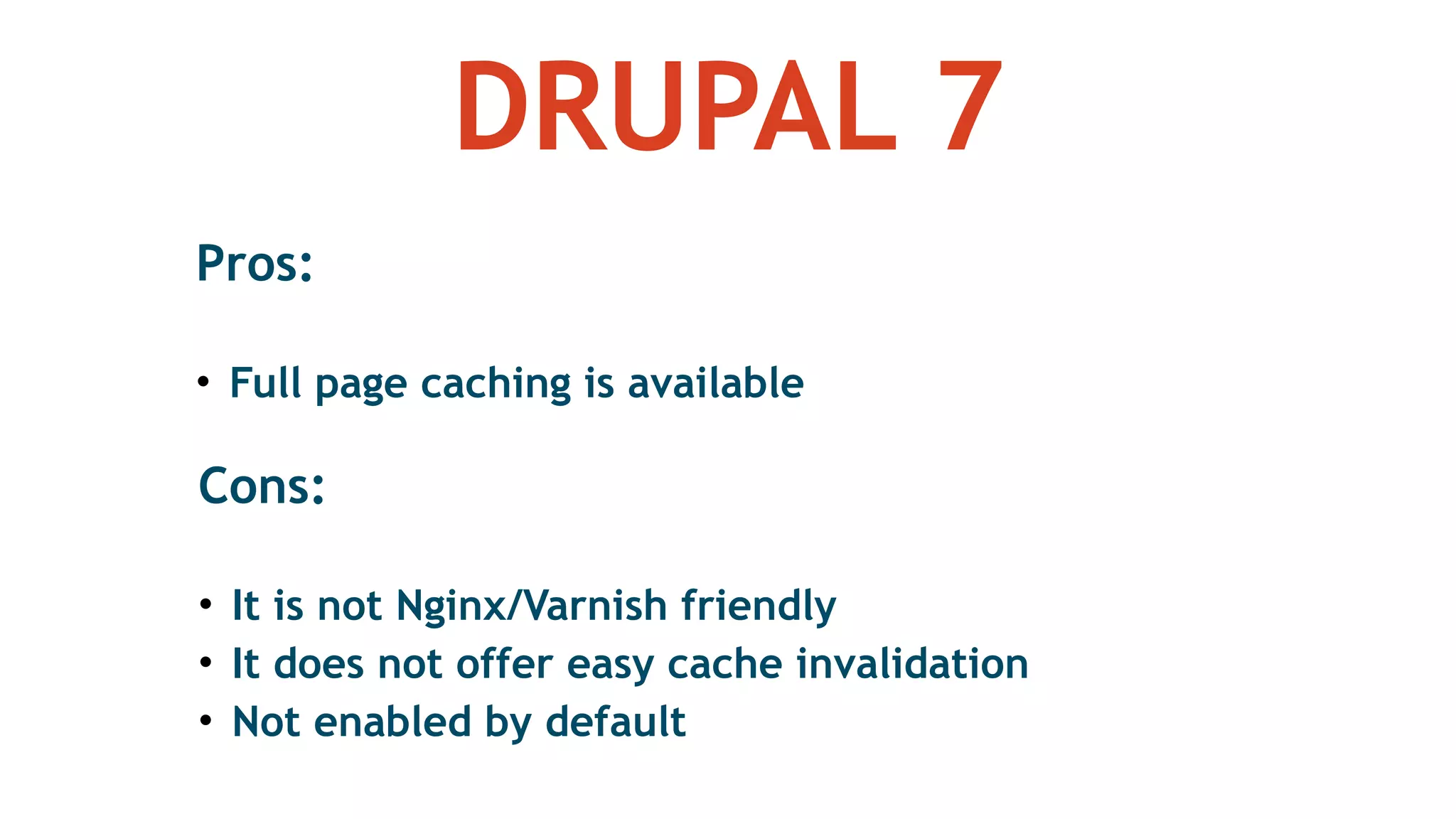 DRUPAL 7
Pros: 
• Full page caching is available
Cons: 
• It is not Nginx/Varnish friendly
• It does not offer easy cache invalidation
• Not enabled by default
 