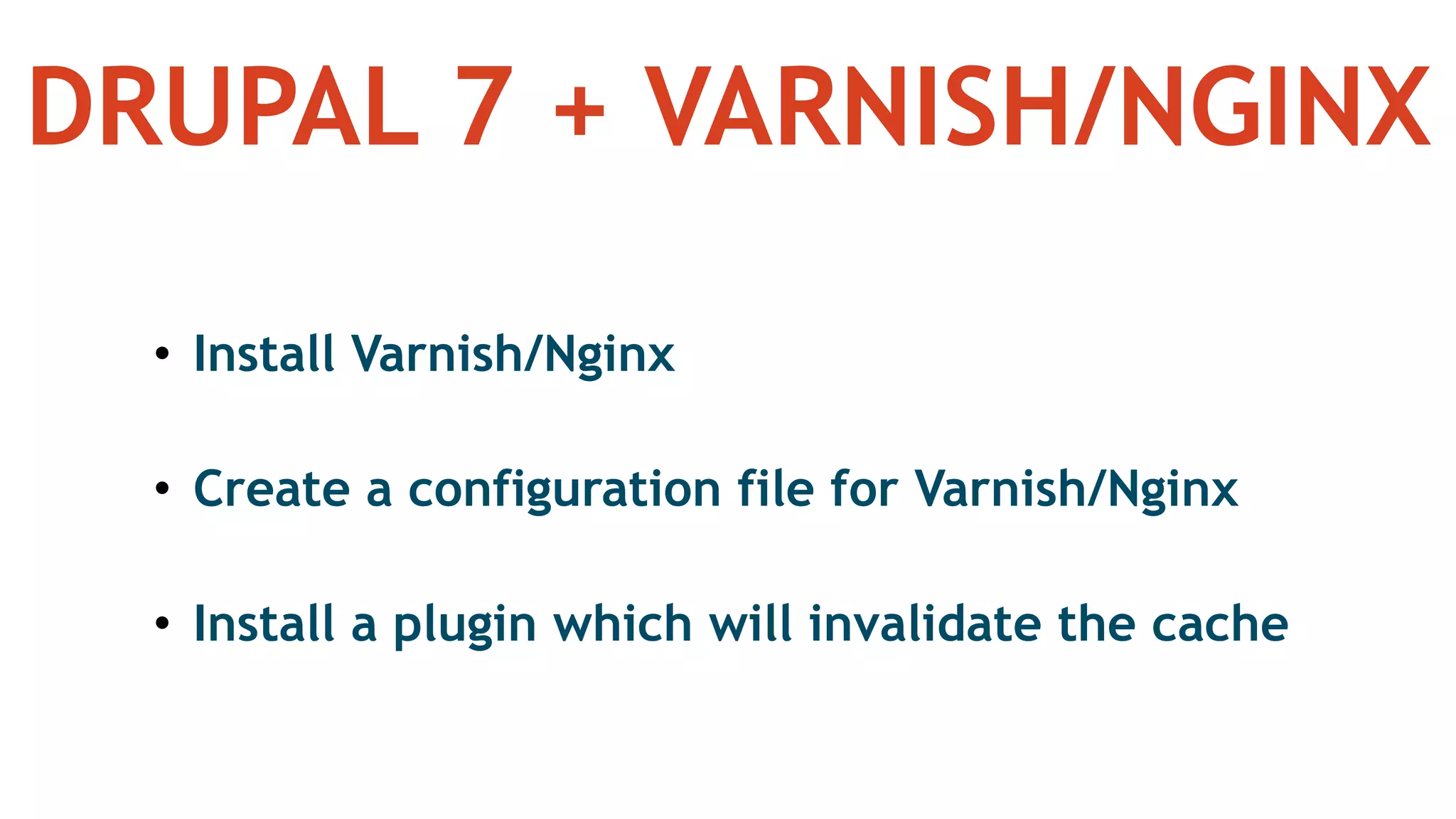 DRUPAL 7 + VARNISH/NGINX
• Install Varnish/Nginx
• Create a configuration file for Varnish/Nginx
• Install a plugin which will invalidate the cache
 