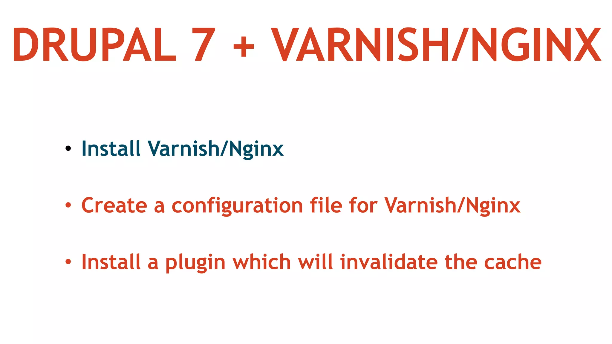 DRUPAL 7 + VARNISH/NGINX
• Install Varnish/Nginx
• Create a configuration file for Varnish/Nginx
• Install a plugin which will invalidate the cache
 