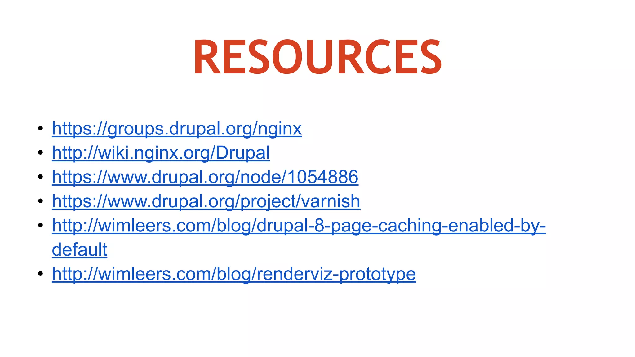 RESOURCES
• https://groups.drupal.org/nginx
• http://wiki.nginx.org/Drupal
• https://www.drupal.org/node/1054886
• https://www.drupal.org/project/varnish
• http://wimleers.com/blog/drupal-8-page-caching-enabled-by-
default
• http://wimleers.com/blog/renderviz-prototype
 
