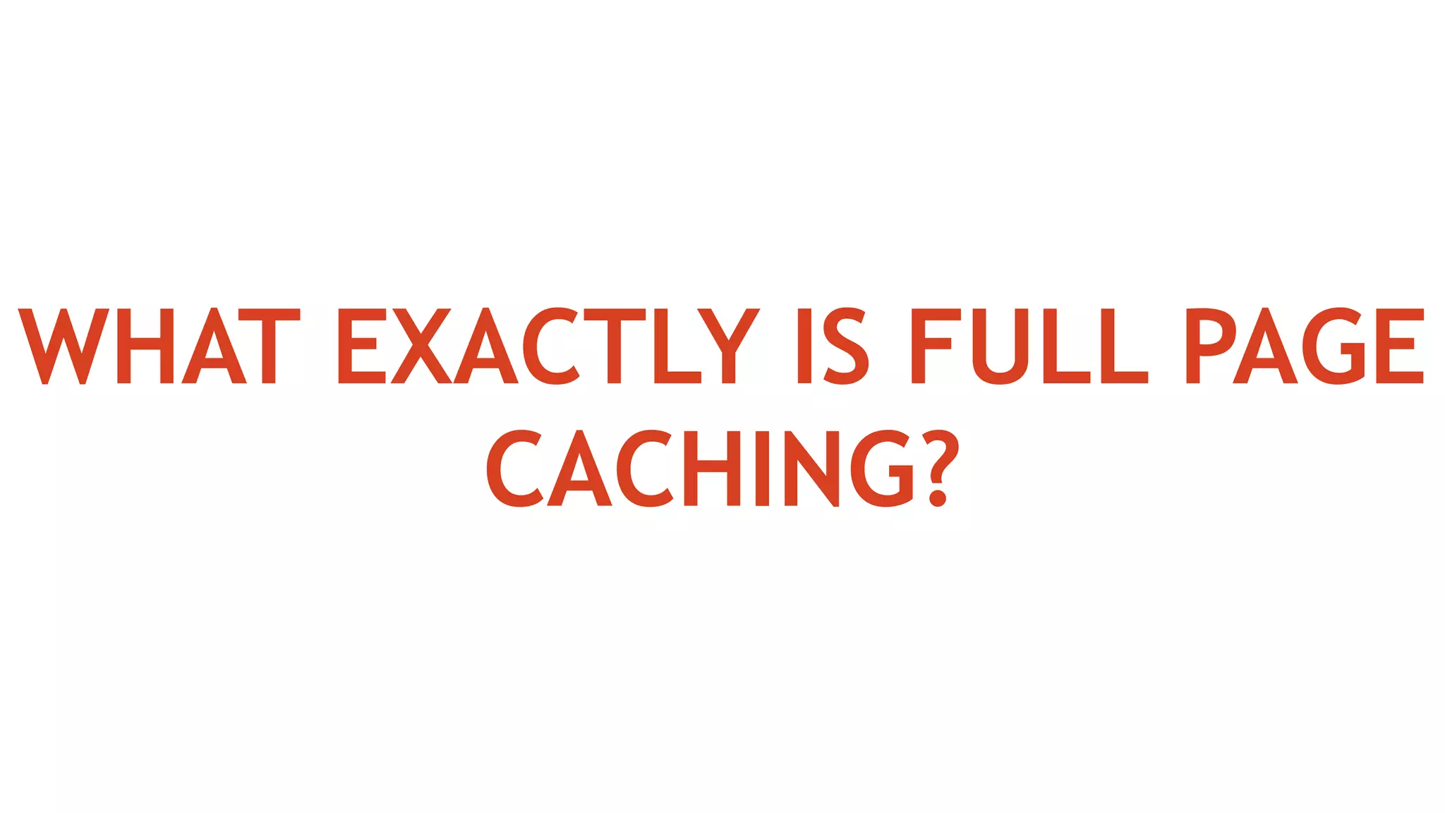 WHAT EXACTLY IS FULL PAGE
CACHING?
 