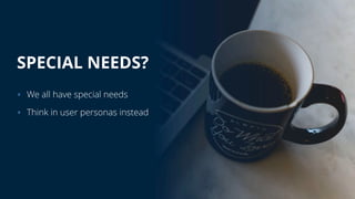 SPECIAL NEEDS?
‣ We all have special needs
‣ Think in user personas instead
 