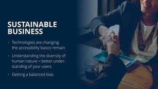 SUSTAINABLE 
BUSINESS
‣ Technologies are changing, 
the accessibility basics remain
‣ Understanding the diversity of 
huma...
