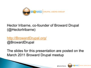 Hector Iribarne, co-founder of Broward Drupal
(@HectorIribarne)

http://BrowardDrupal.org/
@BrowardDrupal

The slides for this presentation are posted on the
March 2011 Broward Drupal meetup

                                @hectoriribarne
 