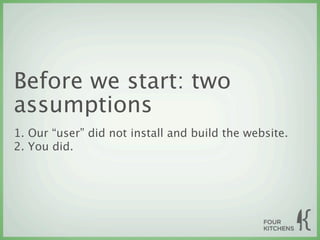 Before we start: two
assumptions
1. Our “user” did not install and build the website.
2. You did.
 