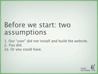 Before we start: two
assumptions
1. Our “user” did not install and build the website.
2. You did.
2a. Or you could have.
 