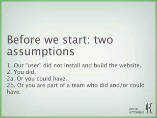 Before we start: two
assumptions
1. Our “user” did not install and build the website.
2. You did.
2a. Or you could have.
2b. Or you are part of a team who did and/or could
have.
 