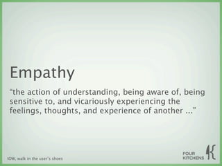 Empathy
 “the action of understanding, being aware of, being
 sensitive to, and vicariously experiencing the
 feelings, thoughts, and experience of another ...”




IOW, walk in the user’s shoes
 