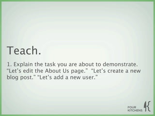 Teach.
1. Explain the task you are about to demonstrate.
“Let’s edit the About Us page.” “Let’s create a new
blog post.” “Let’s add a new user.”
 