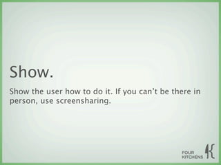Show.
Show the user how to do it. If you can’t be there in
person, use screensharing.
 