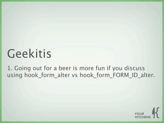 Geekitis
1. Going out for a beer is more fun if you discuss
using hook_form_alter vs hook_form_FORM_ID_alter.
 