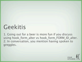 Geekitis
1. Going out for a beer is more fun if you discuss
using hook_form_alter vs hook_form_FORM_ID_alter.
2. In conversation, you mention having spoken to
greggles.
 