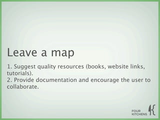 Leave a map
1. Suggest quality resources (books, website links,
tutorials).
2. Provide documentation and encourage the user to
collaborate.
 
