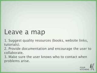 Leave a map
1. Suggest quality resources (books, website links,
tutorials).
2. Provide documentation and encourage the user to
collaborate.
3. Make sure the user knows who to contact when
problems arise.
 