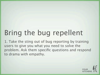 Bring the bug repellent
1. Take the sting out of bug reporting by training
users to give you what you need to solve the
problem. Ask them speciﬁc questions and respond
to drama with empathy.
 