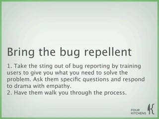 Bring the bug repellent
1. Take the sting out of bug reporting by training
users to give you what you need to solve the
problem. Ask them speciﬁc questions and respond
to drama with empathy.
2. Have them walk you through the process.
 