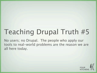 Teaching Drupal Truth #5
No users; no Drupal. The people who apply our
tools to real-world problems are the reason we are
all here today.
 
