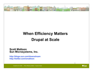 When Efficiency Matters
                                         Drupal at Scale

Scott Mattoon
Sun Microsystems, Inc.
http://blogs.sun.com/downstream
http://twitter.com/smattoon

                                                                   1
   DrupalCon DC 2009 | When Efficiency Matters - Drupal at Scale
 