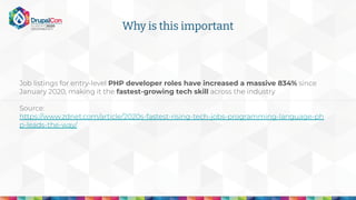 Job listings for entry-level PHP developer roles have increased a massive 834% since
January 2020, making it the fastest-growing tech skill across the industry
Source:
https://www.zdnet.com/article/2020s-fastest-rising-tech-jobs-programming-language-ph
p-leads-the-way/
Why is this important
 