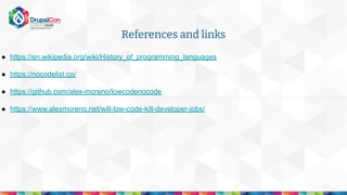 ● https://en.wikipedia.org/wiki/History_of_programming_languages
● https://nocodelist.co/
● https://github.com/alex-moreno/lowcodenocode
● https://www.alexmoreno.net/will-low-code-kill-developer-jobs/
References and links
 