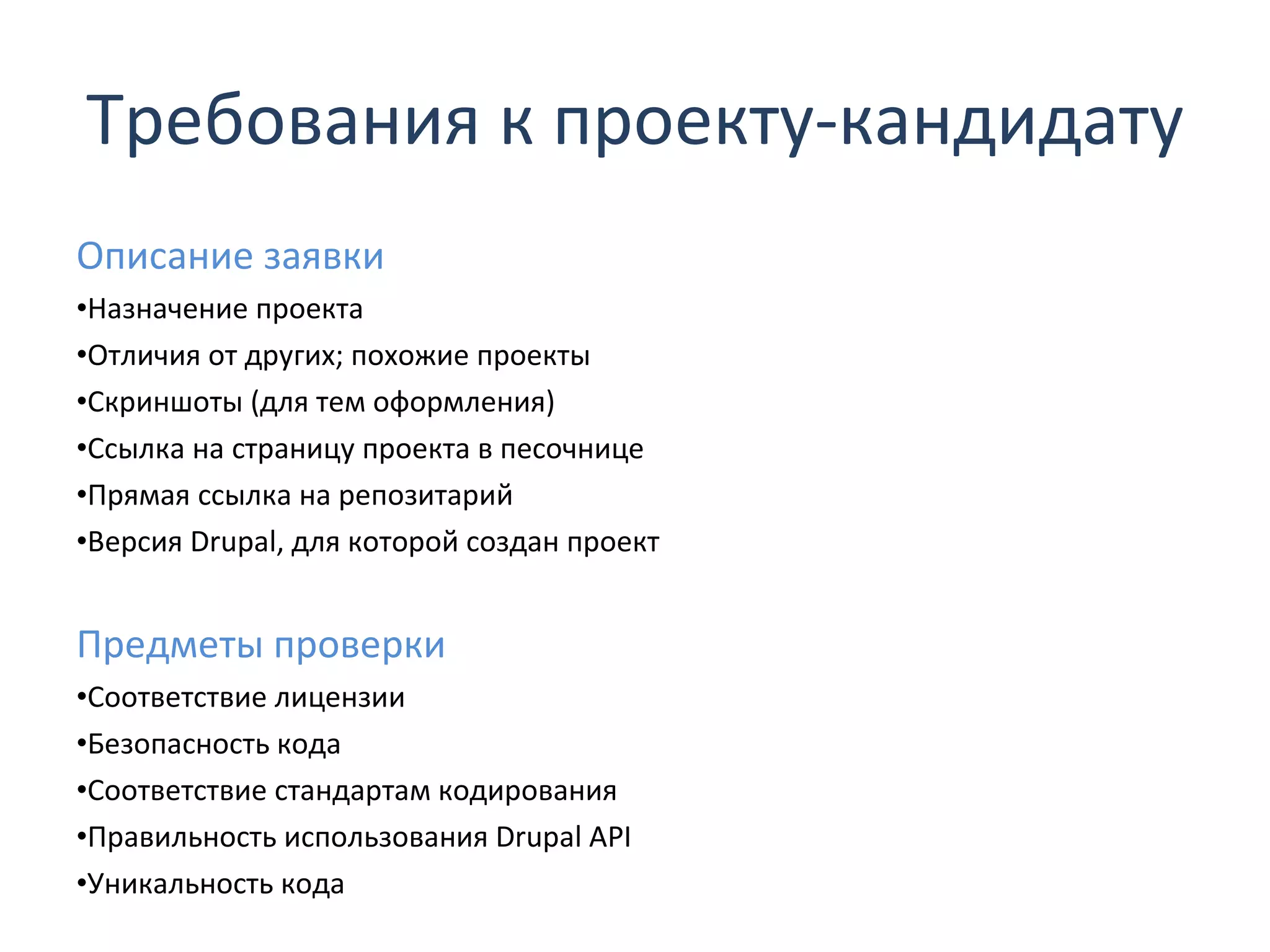 Требования к проекту-кандидату Описание заявки Назначение проекта Отличия от других ;  похожие проекты Скриншоты (для тем оформления) Ссылка на страницу проекта в песочнице Прямая ссылка на репозитарий Версия  Drupal , для которой создан проект Предметы проверки Соответствие лицензии Безопасность кода Соответствие стандартам кодирования Правильность использования  Drupal API Уникальность кода 