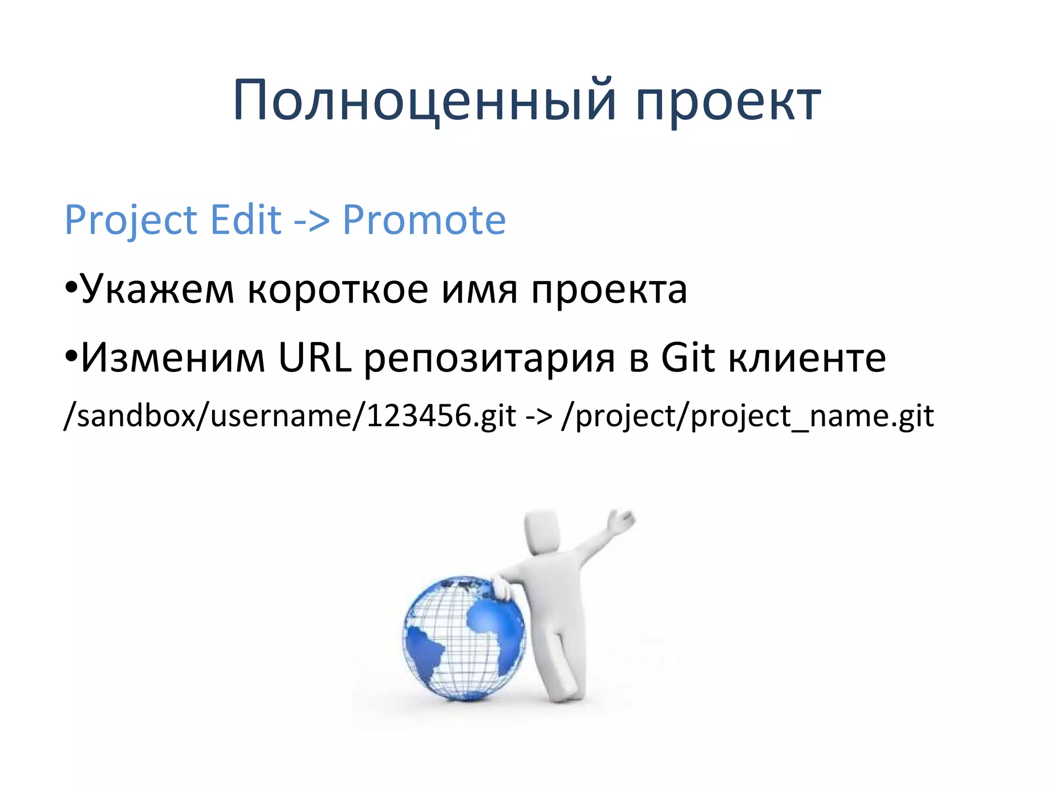 Полноценный проект Project Edit -> Promote Укажем короткое имя проекта Изменим  URL  репозитария в  Git  клиенте /sandbox/username/123456.git -> /project/project_name.git 