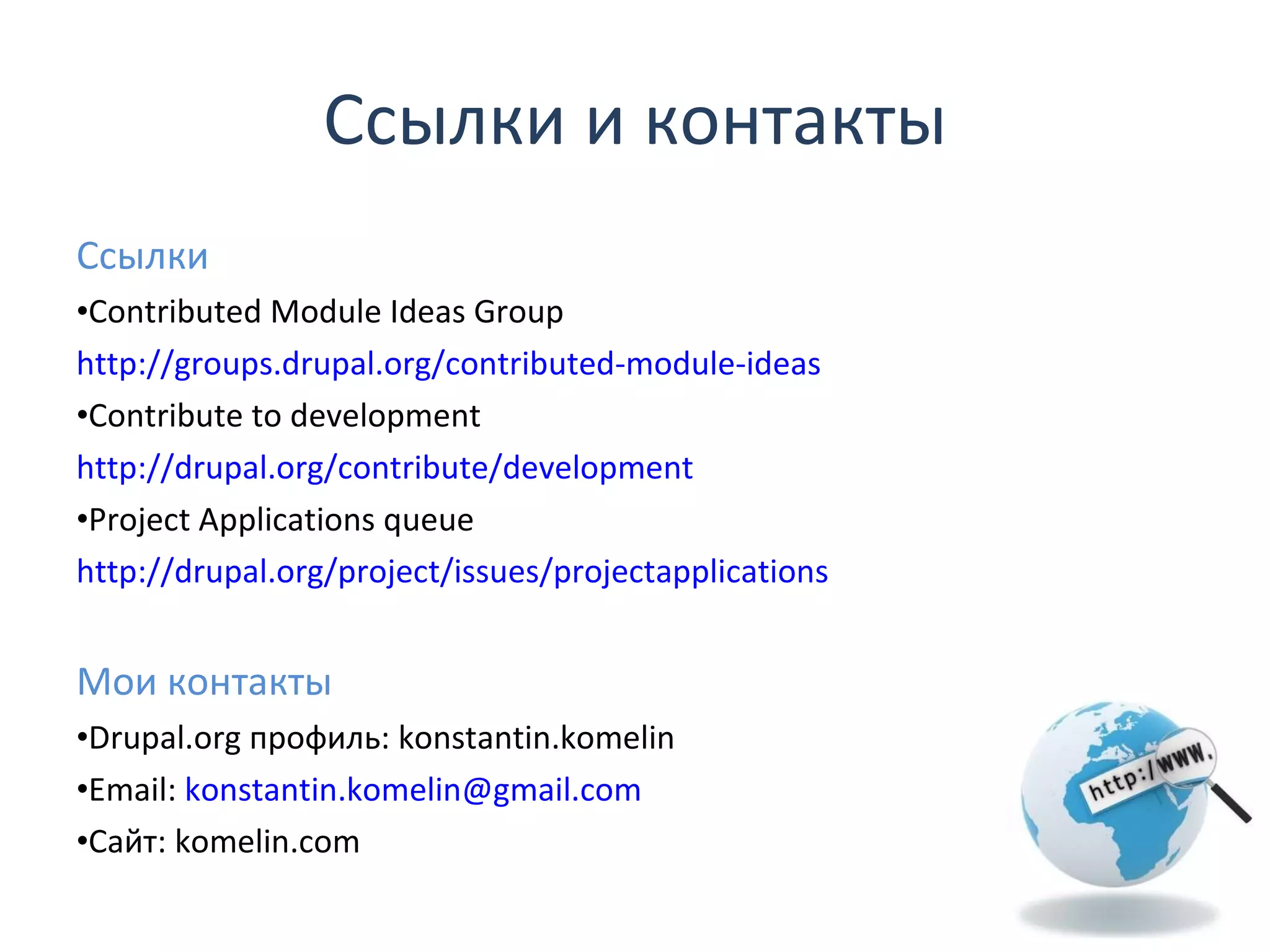 Ссылки и контакты Ссылки Contributed Module Ideas Group http:// groups.drupal.org/contributed-module-ideas Contribute to development http://drupal.org/contribute/development Project Applications queue http://drupal.org/project/issues/projectapplications Мои контакты Drupal.org  профиль:  konstantin.komelin Email:  [email_address] Сайт:  komelin.com 