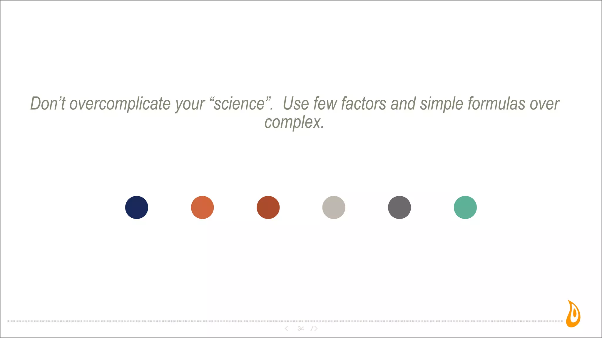Don’t overcomplicate your “science”. Use few factors and simple formulas over
complex.
34
 