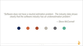 “Software does not have a neutral estimation problem. The industry data shows
clearly that the software industry has an underestimation problem.”
-- Steve McConnell
22
 
