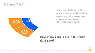 Estimating “Things”
37
Lets  assume  that  you  are  all  
expert  es2mators  and  that  all  the  
process  and  risk  areas  we  have  
spoken  today  you  know  
PERFECTLY  how  to  avoid.  
How	
  many	
  people	
  are	
  in	
  this	
  room	
  
right	
  now?
 