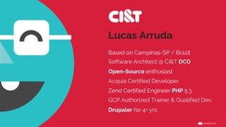 Lucas Arruda
Software Architect @ CI&T DCO
Open-Source enthusiast
Acquia Certified Developer
Based on Campinas-SP / Brazil
Zend Certified Engineer PHP 5.3
Drupaler for 4+ yrs
GCP Authorized Trainer & Qualified Dev.
 
