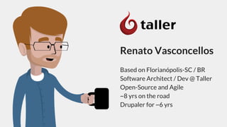 Renato Vasconcellos
Based on Florianópolis-SC / BR
Software Architect / Dev @ Taller
Open-Source and Agile
~8 yrs on the road
Drupaler for ~6 yrs
 