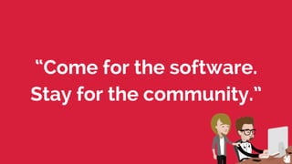 “Come for the software.
Stay for the community.”
 
