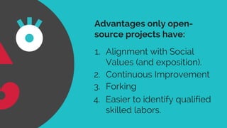 3. Forking
2. Continuous Improvement
Advantages only open-
source projects have:
1. Alignment with Social
Values (and exposition).
4. Easier to identify qualified
skilled labors.
 