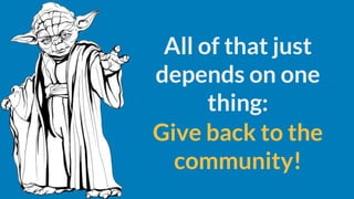 All of that just
depends on one
thing:
Give back to the
community!
 