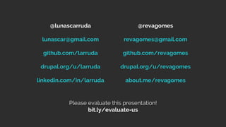 @lunascarruda
lunascar@gmail.com
github.com/larruda
drupal.org/u/larruda
linkedin.com/in/larruda
@revagomes
revagomes@gmail.com
github.com/revagomes
drupal.org/u/revagomes
about.me/revagomes
Please evaluate this presentation!
bit.ly/evaluate-us
 
