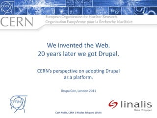 We invented the Web.
20 years later we got Drupal.

CERN’s perspective on adopting Drupal
            as a platform.

             DrupalCon, London 2011




        Cath Noble, CERN | Nicolas Bocquet, Linalis
 