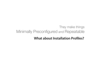 They make things
Minimally   Preconﬁgured and Repeatable
            What about Installation Pro les?
 