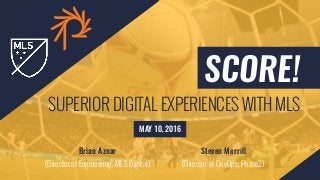 SCORE! 
SUPERIOR DIGITAL EXPERIENCES WITH MLS
MAY 10, 2016
Brian Aznar 
(Director of Engineering, MLS Digital)
Steven Merrill 
(Director of DevOps, Phase2)
 