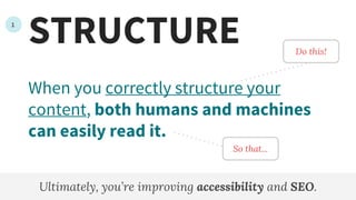 STRUCTURE
When you correctly structure your
content, both humans and machines
can easily read it.
Ultimately, you’re improving accessibility and SEO.
Do this!
So that...
1
 