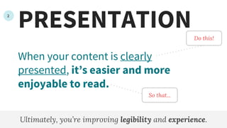 PRESENTATION
When your content is clearly
presented, it’s easier and more
enjoyable to read.
Ultimately, you’re improving legibility and experience.
So that...
2
Do this!
 