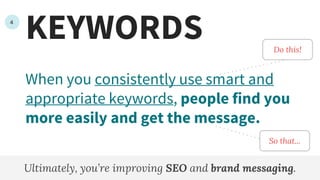 KEYWORDS
When you consistently use smart and
appropriate keywords, people find you
more easily and get the message.
Ultimately, you’re improving SEO and brand messaging.
So that...
4
Do this!
 
