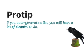 Protip
If you auto-generate a list, you will have a
lot of cleanin’ to do.
 
